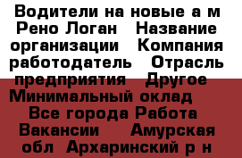 Водители на новые а/м Рено-Логан › Название организации ­ Компания-работодатель › Отрасль предприятия ­ Другое › Минимальный оклад ­ 1 - Все города Работа » Вакансии   . Амурская обл.,Архаринский р-н